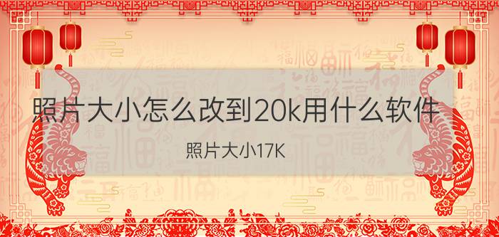 照片大小怎么改到20k用什么软件 照片大小17K